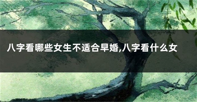 八字看哪些女生不适合早婚,八字看什么女