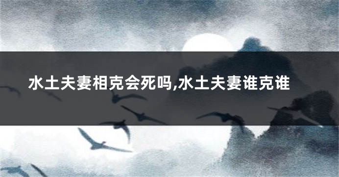 水土夫妻相克会死吗,水土夫妻谁克谁