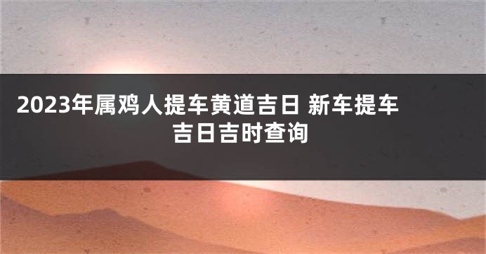 2023年属鸡人提车黄道吉日 新车提车吉日吉时查询