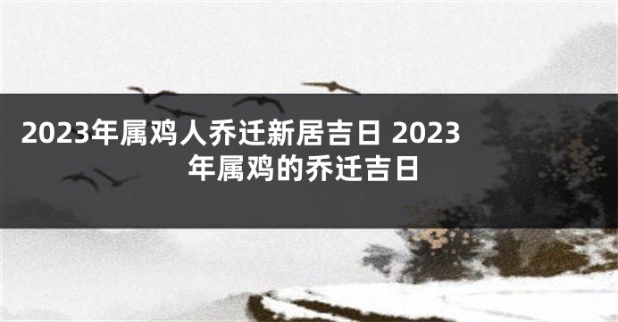 2023年属鸡人乔迁新居吉日 2023年属鸡的乔迁吉日