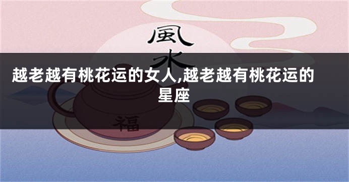 越老越有桃花运的女人,越老越有桃花运的星座
