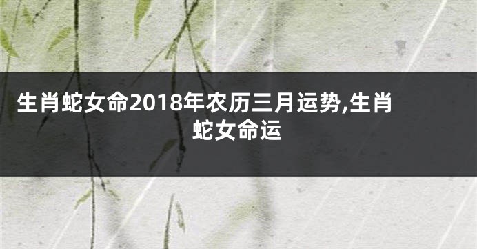 生肖蛇女命2018年农历三月运势,生肖蛇女命运