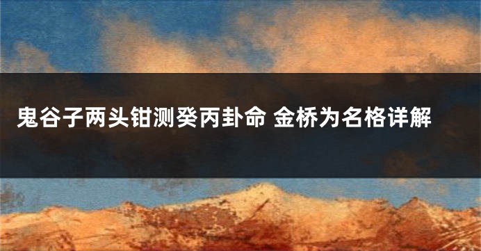 鬼谷子两头钳测癸丙卦命 金桥为名格详解