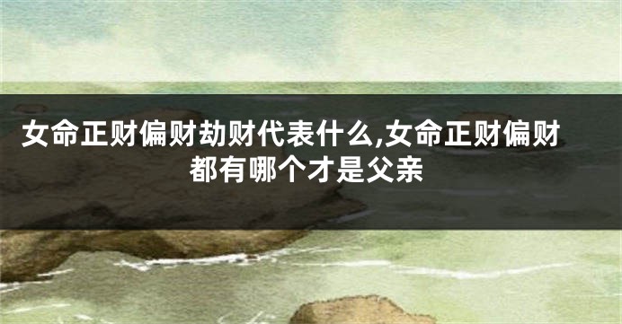 女命正财偏财劫财代表什么,女命正财偏财都有哪个才是父亲