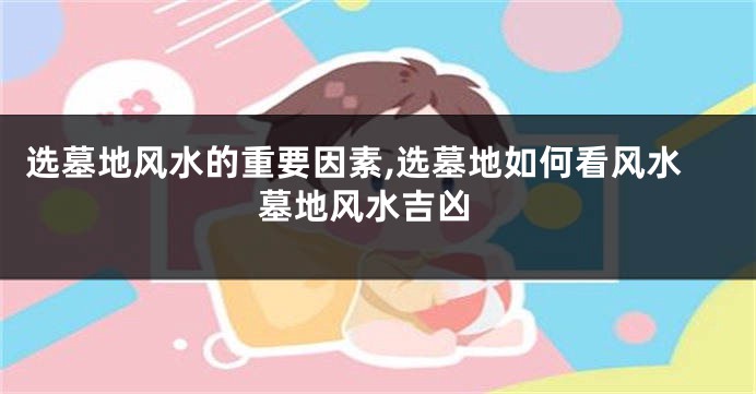 选墓地风水的重要因素,选墓地如何看风水 墓地风水吉凶