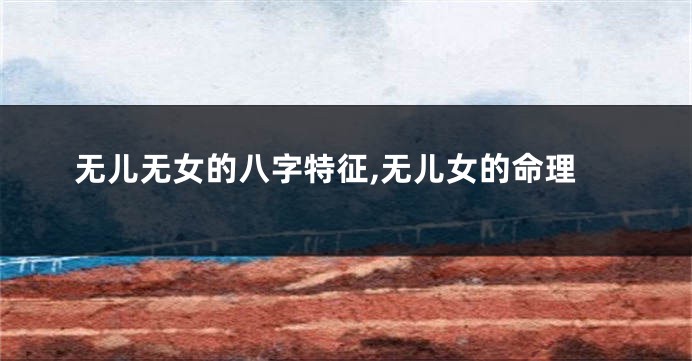 无儿无女的八字特征,无儿女的命理