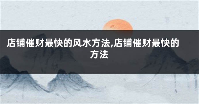 店铺催财最快的风水方法,店铺催财最快的方法