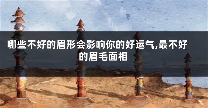 哪些不好的眉形会影响你的好运气,最不好的眉毛面相