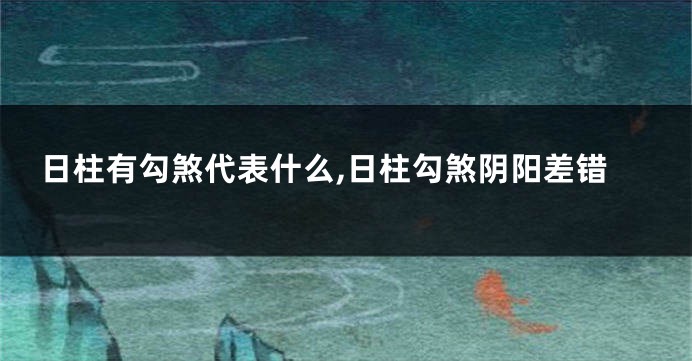 日柱有勾煞代表什么,日柱勾煞阴阳差错
