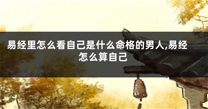 易经里怎么看自己是什么命格的男人,易经怎么算自己