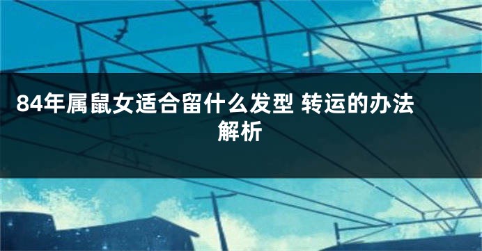 84年属鼠女适合留什么发型 转运的办法解析