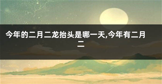 今年的二月二龙抬头是哪一天,今年有二月二