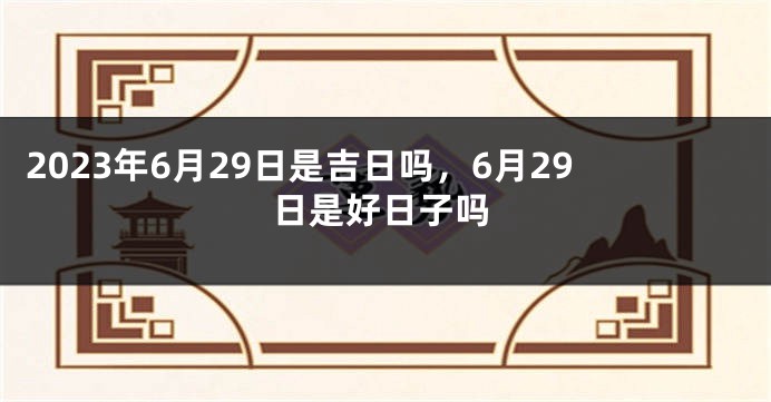 2023年6月29日是吉日吗，6月29日是好日子吗