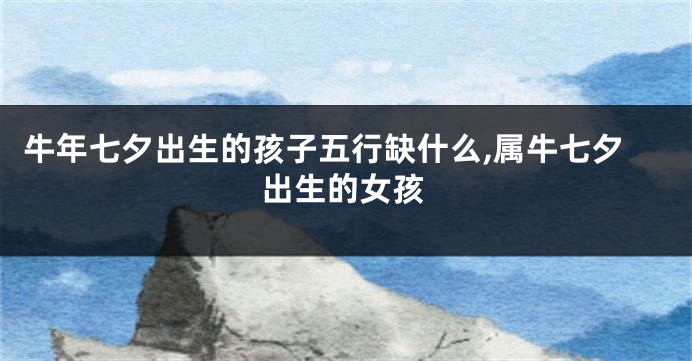 牛年七夕出生的孩子五行缺什么,属牛七夕出生的女孩