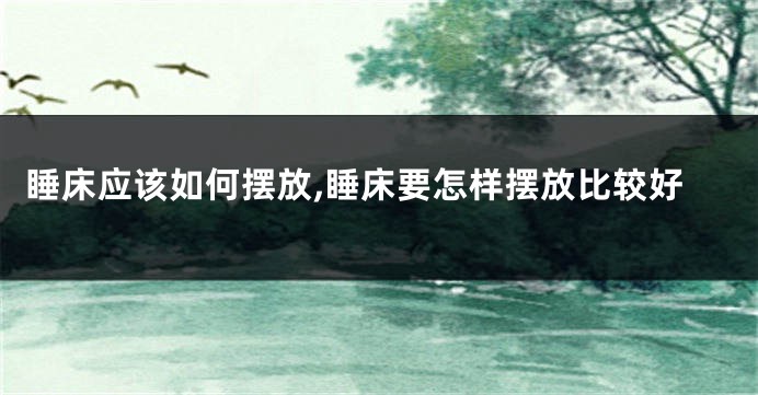 睡床应该如何摆放,睡床要怎样摆放比较好