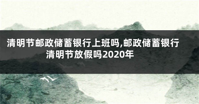清明节邮政储蓄银行上班吗,邮政储蓄银行清明节放假吗2020年