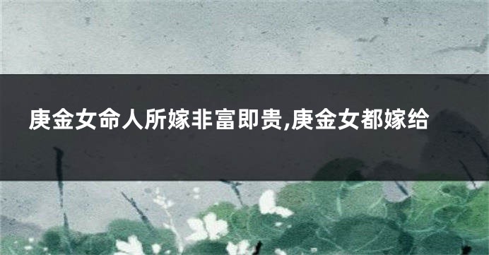 庚金女命人所嫁非富即贵,庚金女都嫁给