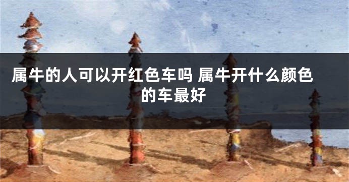属牛的人可以开红色车吗 属牛开什么颜色的车最好