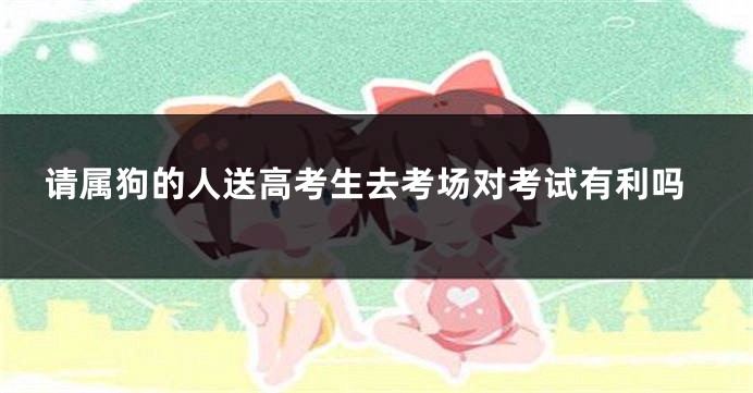 请属狗的人送高考生去考场对考试有利吗