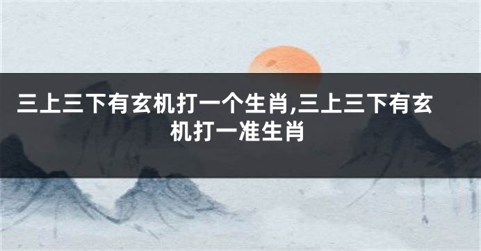 三上三下有玄机打一个生肖,三上三下有玄机打一准生肖