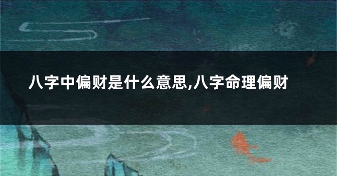 八字中偏财是什么意思,八字命理偏财