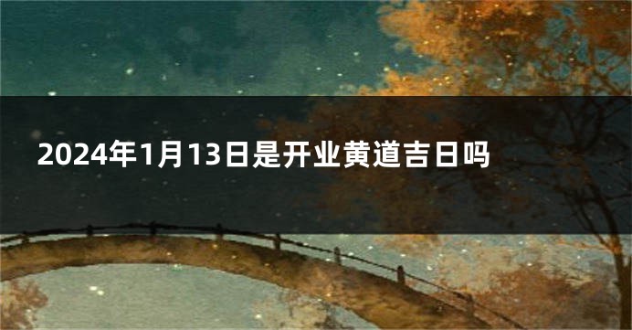 2024年1月13日是开业黄道吉日吗