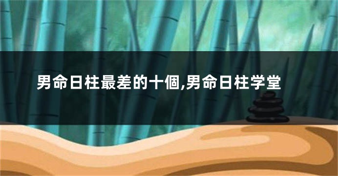 男命日柱最差的十個,男命日柱学堂