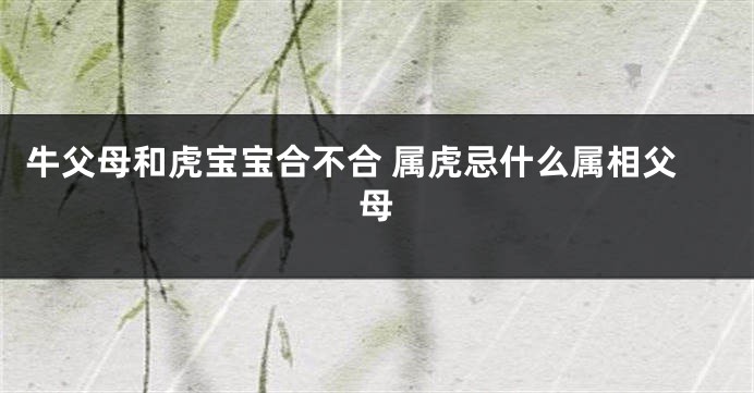 牛父母和虎宝宝合不合 属虎忌什么属相父母