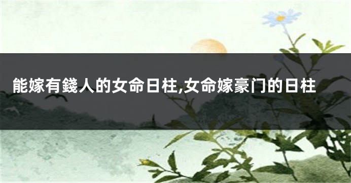 能嫁有錢人的女命日柱,女命嫁豪门的日柱
