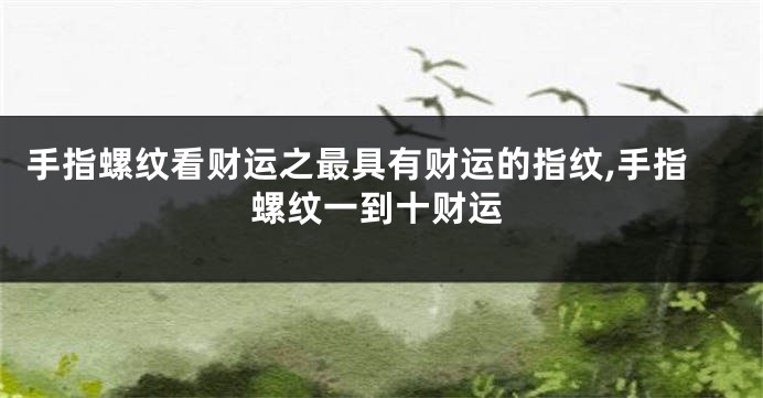 手指螺纹看财运之最具有财运的指纹,手指螺纹一到十财运