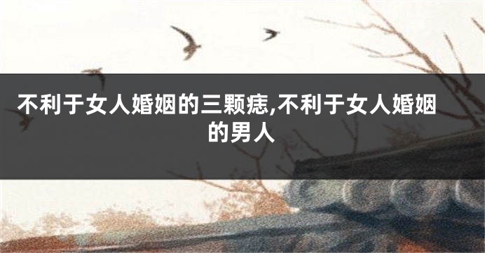 不利于女人婚姻的三颗痣,不利于女人婚姻的男人