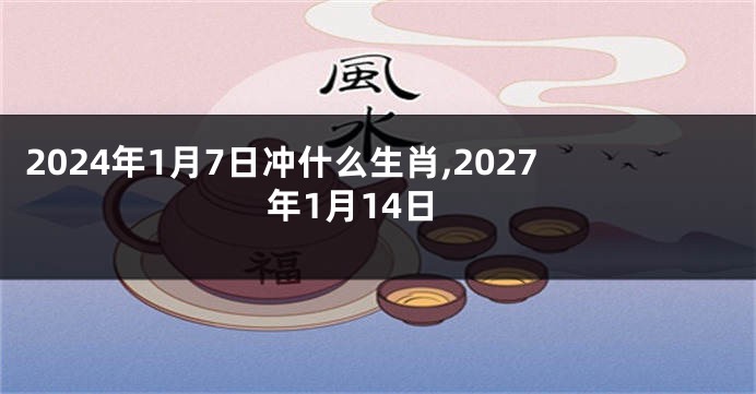2024年1月7日冲什么生肖,2027年1月14日