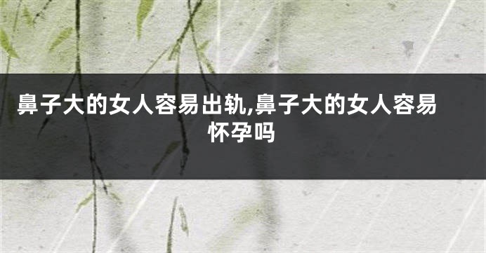 鼻子大的女人容易出轨,鼻子大的女人容易怀孕吗