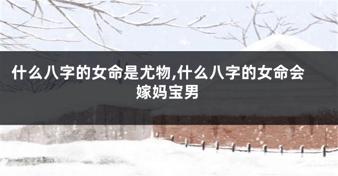 什么八字的女命是尤物,什么八字的女命会嫁妈宝男