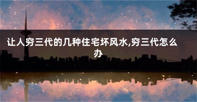 让人穷三代的几种住宅坏风水,穷三代怎么办