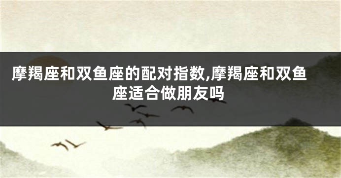 摩羯座和双鱼座的配对指数,摩羯座和双鱼座适合做朋友吗