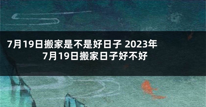 7月19日搬家是不是好日子 2023年7月19日搬家日子好不好