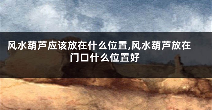 风水葫芦应该放在什么位置,风水葫芦放在门口什么位置好