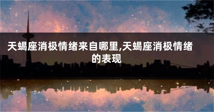 天蝎座消极情绪来自哪里,天蝎座消极情绪的表现