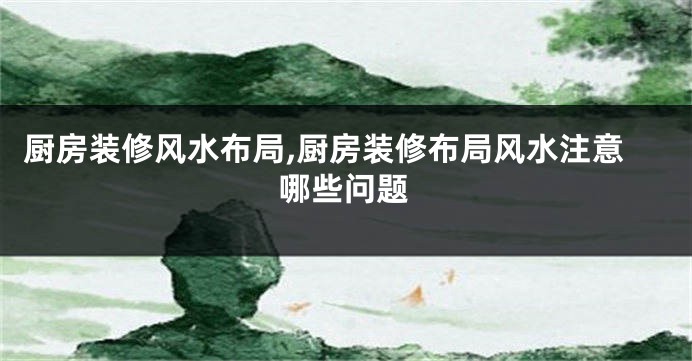 厨房装修风水布局,厨房装修布局风水注意哪些问题