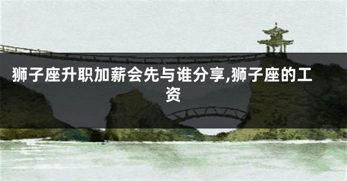 狮子座升职加薪会先与谁分享,狮子座的工资