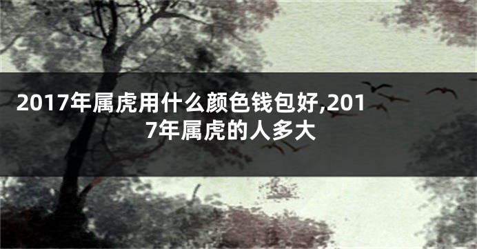 2017年属虎用什么颜色钱包好,2017年属虎的人多大