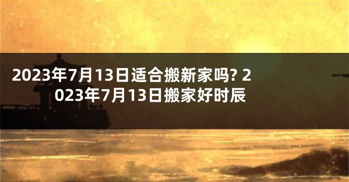 2023年7月13日适合搬新家吗? 2023年7月13日搬家好时辰