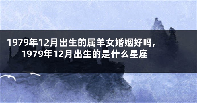 1979年12月出生的属羊女婚姻好吗,1979年12月出生的是什么星座