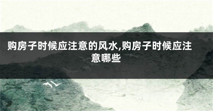 购房子时候应注意的风水,购房子时候应注意哪些