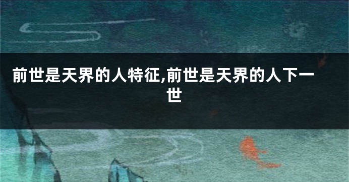 前世是天界的人特征,前世是天界的人下一世