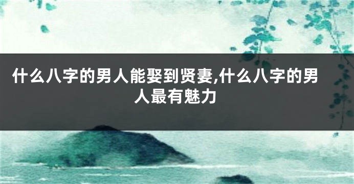 什么八字的男人能娶到贤妻,什么八字的男人最有魅力