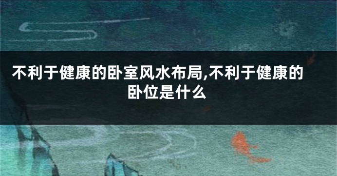 不利于健康的卧室风水布局,不利于健康的卧位是什么