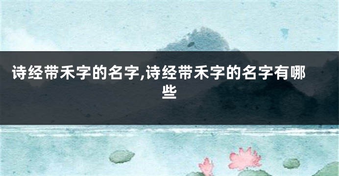 诗经带禾字的名字,诗经带禾字的名字有哪些