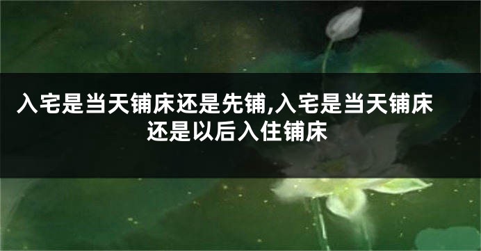 入宅是当天铺床还是先铺,入宅是当天铺床还是以后入住铺床